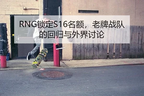 RNG锁定S16名额，老牌战队的回归与外界讨论 - kaiyun